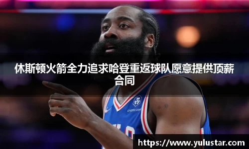休斯顿火箭全力追求哈登重返球队愿意提供顶薪合同