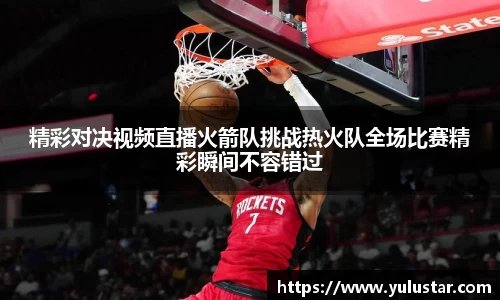 精彩对决视频直播火箭队挑战热火队全场比赛精彩瞬间不容错过