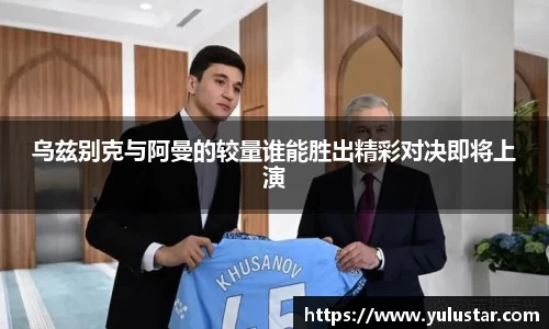 乌兹别克与阿曼的较量谁能胜出精彩对决即将上演