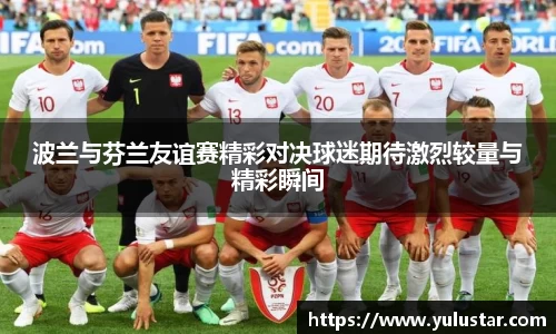波兰与芬兰友谊赛精彩对决球迷期待激烈较量与精彩瞬间