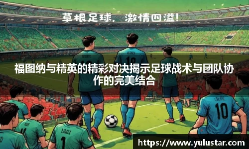 福图纳与精英的精彩对决揭示足球战术与团队协作的完美结合