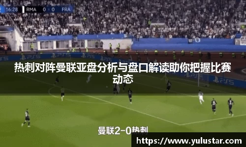 热刺对阵曼联亚盘分析与盘口解读助你把握比赛动态