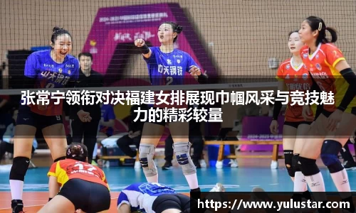 张常宁领衔对决福建女排展现巾帼风采与竞技魅力的精彩较量